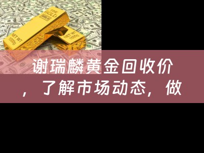 谢瑞麟黄金回收价，了解市场动态，做出明智决策