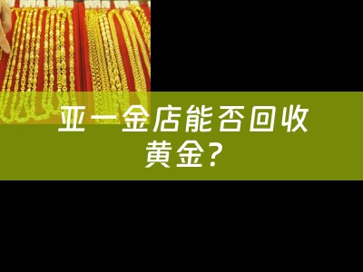 亚一金店能否回收黄金？