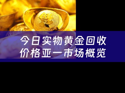 今日实物黄金回收价格亚一市场概览及黄金回收知识分享