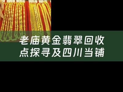 老庙黄金翡翠回收点探寻及四川当铺概览