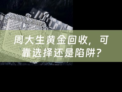 周大生黄金回收，可靠选择还是陷阱？
