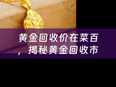 黄金回收价在菜百，揭秘黄金回收市场与菜百的信誉保障