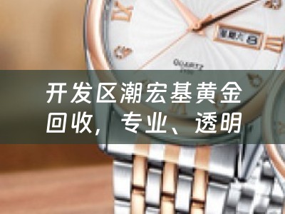 开发区潮宏基黄金回收，专业、透明、信赖之选