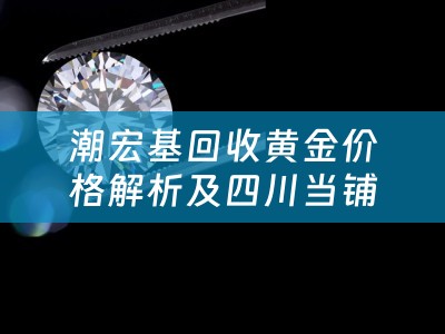 潮宏基回收黄金价格解析及四川当铺概览