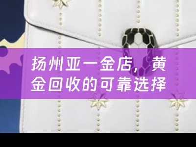 扬州亚一金店，黄金回收的可靠选择