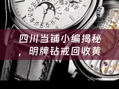 四川当铺小编揭秘，明牌钻戒回收黄金，靠谱之选还是需谨慎？