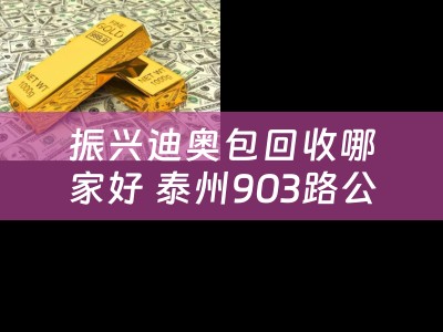 振兴迪奥包回收哪家好 泰州903路公交车路线？