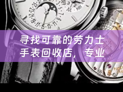 寻找可靠的劳力士手表回收店，专业与诚信的保障