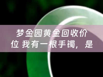 梦金园黄金回收价位 我有一根手镯，是在梦金园买的〉想换在老凤祥换个样式，手镯有44克，请问一下换须要多少钱工费？