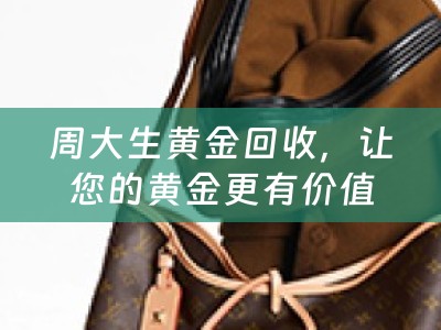 周大生黄金回收，让您的黄金更有价值