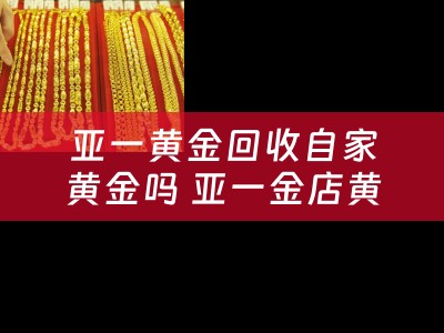 亚一黄金回收自家黄金吗 亚一金店黄金回收价是多少钱一克？