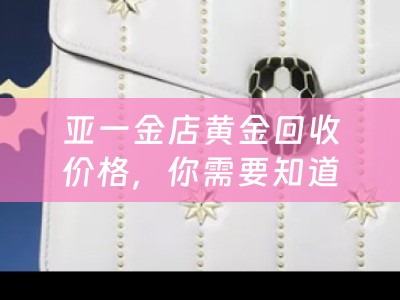 亚一金店黄金回收价格，你需要知道的一切