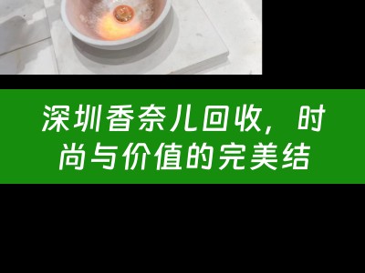 深圳香奈儿回收，时尚与价值的完美结合