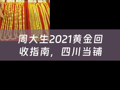 周大生2021黄金回收指南，四川当铺小编为您深度解析
