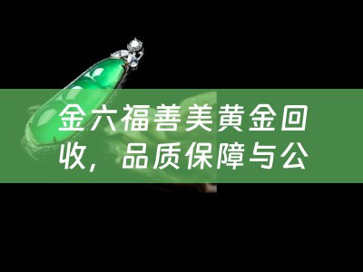 金六福善美黄金回收，品质保障与公正交易的典范