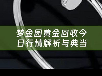 梦金园黄金回收今日行情解析与典当小知识分享