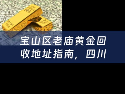 宝山区老庙黄金回收地址指南，四川当铺小编为您精心整理