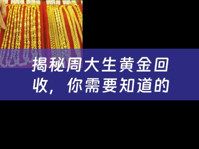揭秘周大生黄金回收，你需要知道的一切