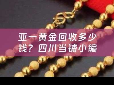 亚一黄金回收多少钱？四川当铺小编为您分享
