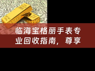 临海宝格丽手表专业回收指南，尊享价值，传承经典