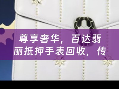 尊享奢华，百达翡丽抵押手表回收，传承经典，兑现价值