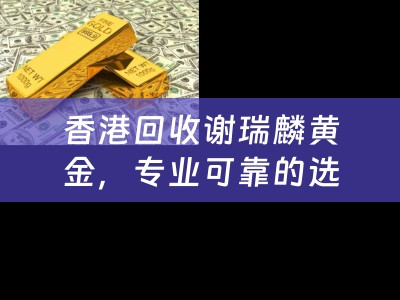 香港回收谢瑞麟黄金，专业可靠的选择