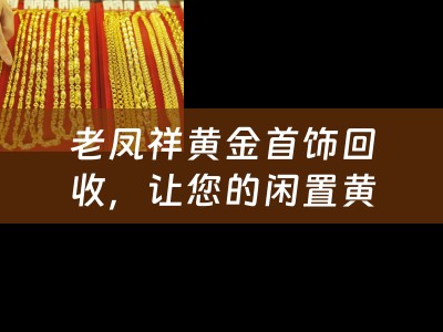 老凤祥黄金首饰回收，让您的闲置黄金重焕光彩