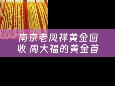 南京老凤祥黄金回收 周大福的黄金首饰哪里可以回收？