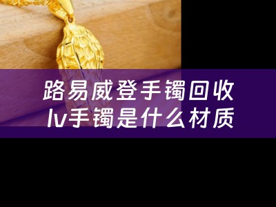 路易威登手镯回收 lv手镯是什么材质？