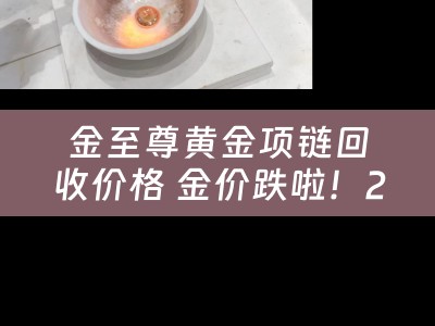 金至尊黄金项链回收价格 金价跌啦！2022年7月15日各大金店黄金价格多少钱一克？