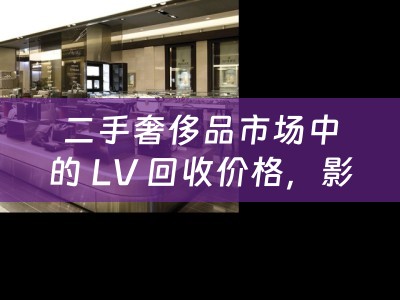 二手奢侈品市场中的 LV 回收价格，影响因素与趋势分析