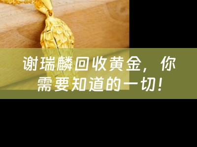 谢瑞麟回收黄金，你需要知道的一切！