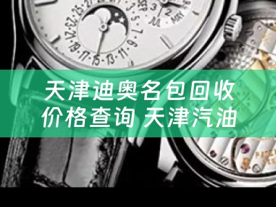 天津迪奥名包回收价格查询 天津汽油价格？