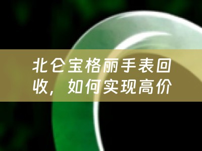 北仑宝格丽手表回收，如何实现高价变现？