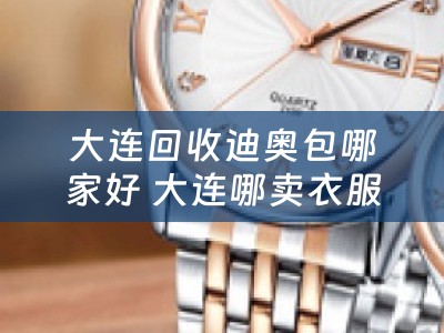 大连回收迪奥包哪家好 大连哪卖衣服能好点？