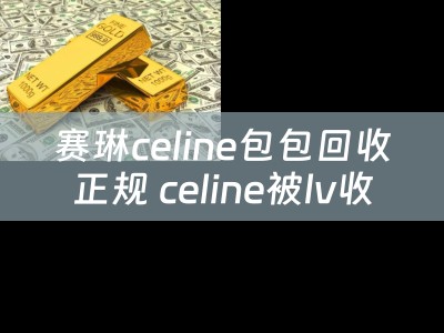 赛琳celine包包回收正规 celine被lv收购了吗？