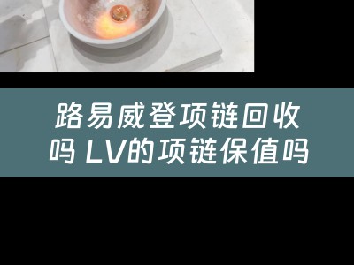 路易威登项链回收吗 LV的项链保值吗？