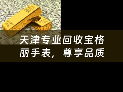 天津专业回收宝格丽手表，尊享品质与价值并重