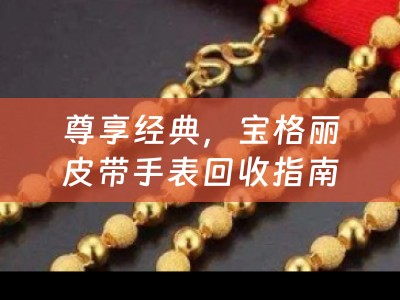 尊享经典，宝格丽皮带手表回收指南，价值重塑，时光流转中的优雅传承
