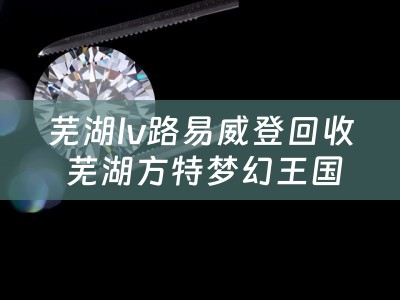 芜湖lv路易威登回收 芜湖方特梦幻王国开放时间及费用？