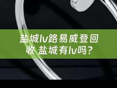 盐城lv路易威登回收 盐城有lv吗？