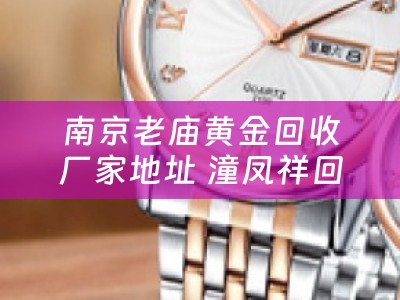 南京老庙黄金回收厂家地址 潼凤祥回收价多少钱一克？