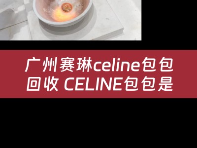 广州赛琳celine包包回收 CELINE包包是什么品牌？