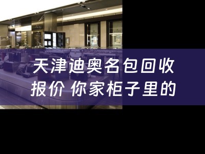 天津迪奥名包回收报价 你家柜子里的迪奥经典LadyDior系列包包回收价格怎么样？
