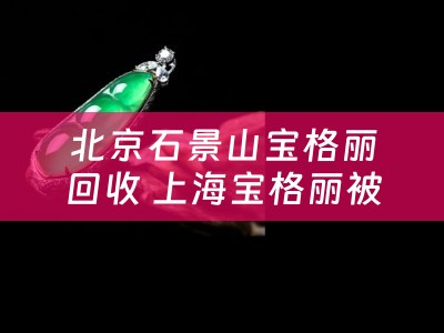 北京石景山宝格丽回收 上海宝格丽被谁收购了？