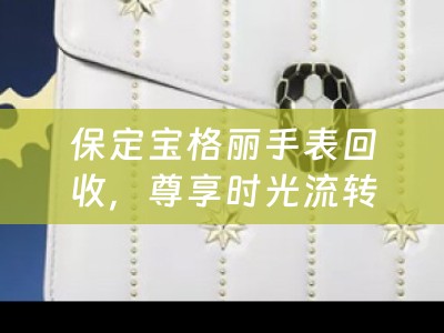 保定宝格丽手表回收，尊享时光流转的优雅再续