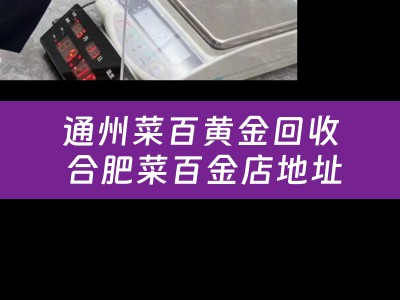 通州菜百黄金回收 合肥菜百金店地址？