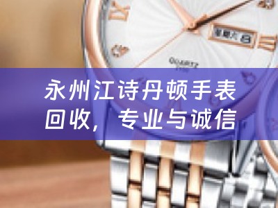 永州江诗丹顿手表回收，专业与诚信的典范