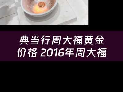 典当行周大福黄金价格 2016年周大福投资金条价格多少钱一克？