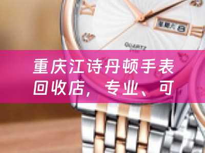 重庆江诗丹顿手表回收店，专业、可靠、诚信